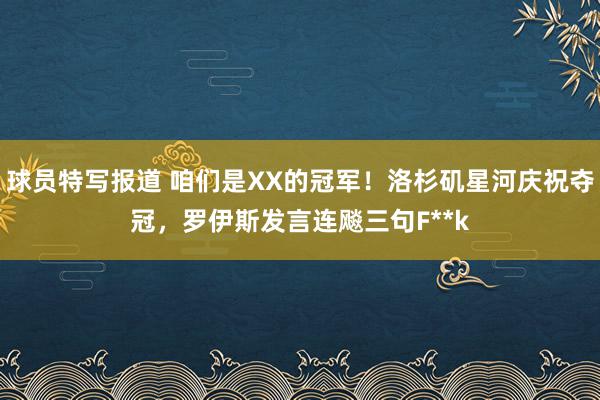 球员特写报道 咱们是XX的冠军！洛杉矶星河庆祝夺冠，罗伊斯发言连飚三句F**k