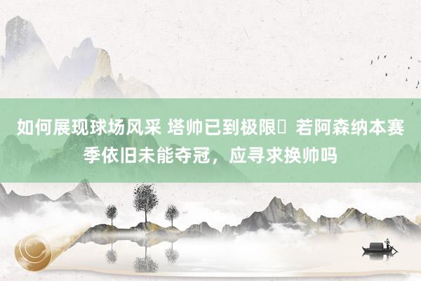 如何展现球场风采 塔帅已到极限❓若阿森纳本赛季依旧未能夺冠，应寻求换帅吗