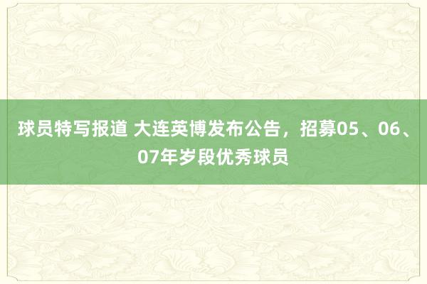 球员特写报道 大连英博发布公告，招募05、06、07年岁段优秀球员