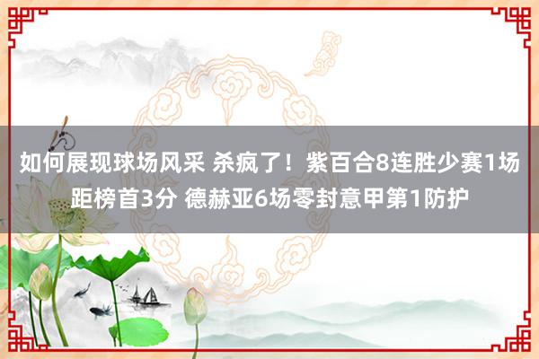 如何展现球场风采 杀疯了！紫百合8连胜少赛1场距榜首3分 德赫亚6场零封意甲第1防护