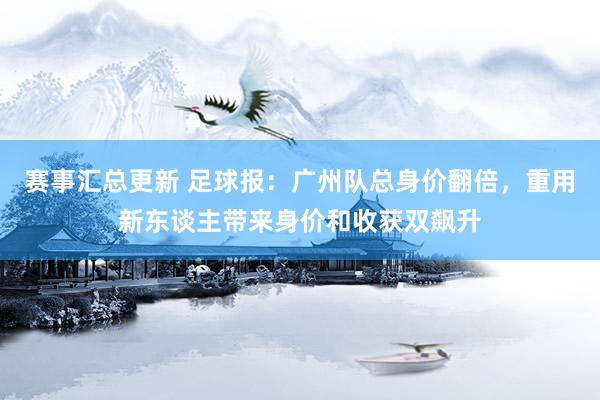 赛事汇总更新 足球报：广州队总身价翻倍，重用新东谈主带来身价和收获双飙升