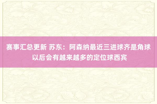 赛事汇总更新 苏东：阿森纳最近三进球齐是角球 以后会有越来越多的定位球西宾