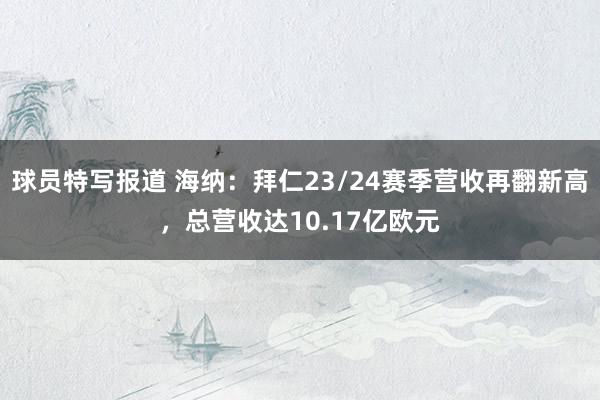 球员特写报道 海纳：拜仁23/24赛季营收再翻新高，总营收达10.17亿欧元