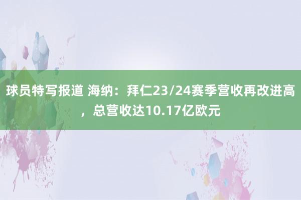 球员特写报道 海纳：拜仁23/24赛季营收再改进高，总营收达10.17亿欧元