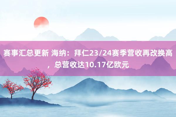 赛事汇总更新 海纳：拜仁23/24赛季营收再改换高，总营收达10.17亿欧元