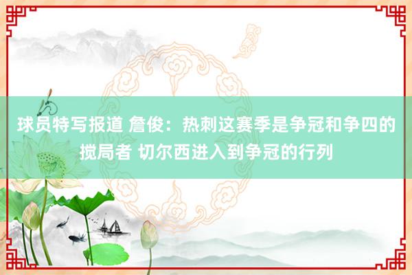 球员特写报道 詹俊：热刺这赛季是争冠和争四的搅局者 切尔西进入到争冠的行列