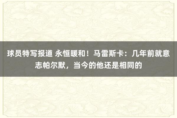 球员特写报道 永恒暖和！马雷斯卡：几年前就意志帕尔默，当今的他还是相同的