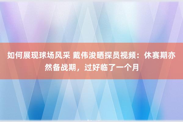 如何展现球场风采 戴伟浚晒探员视频：休赛期亦然备战期，过好临了一个月