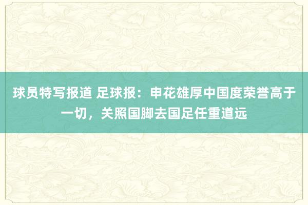 球员特写报道 足球报：申花雄厚中国度荣誉高于一切，关照国脚去国足任重道远