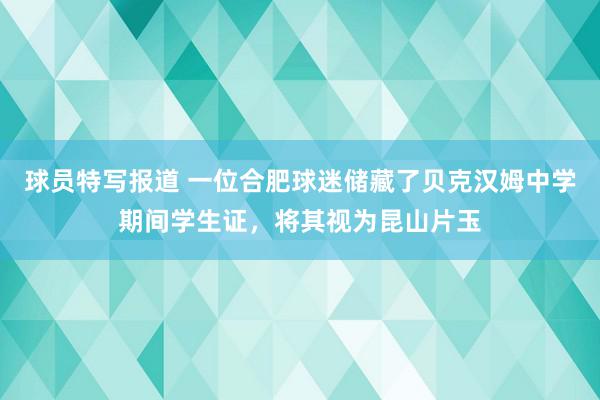 球员特写报道 一位合肥球迷储藏了贝克汉姆中学期间学生证，将其视为昆山片玉