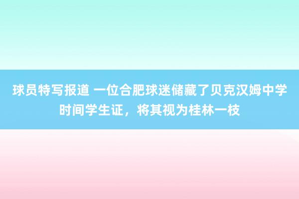 球员特写报道 一位合肥球迷储藏了贝克汉姆中学时间学生证，将其视为桂林一枝