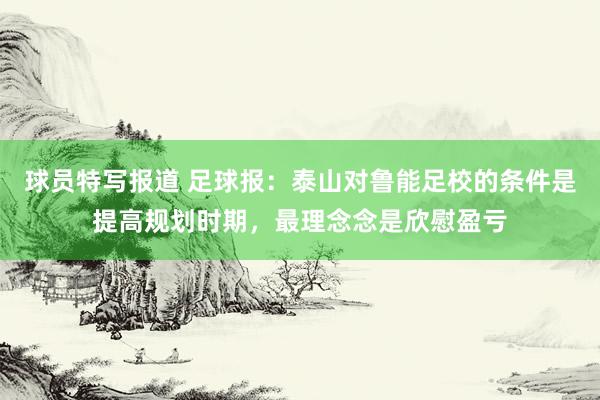 球员特写报道 足球报：泰山对鲁能足校的条件是提高规划时期，最理念念是欣慰盈亏