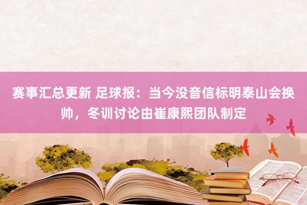 赛事汇总更新 足球报：当今没音信标明泰山会换帅，冬训讨论由崔康熙团队制定