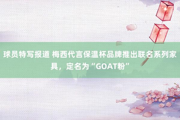 球员特写报道 梅西代言保温杯品牌推出联名系列家具，定名为“GOAT粉”