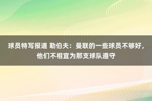 球员特写报道 勒伯夫：曼联的一些球员不够好，他们不相宜为那支球队遵守