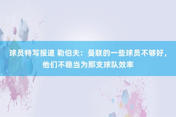 球员特写报道 勒伯夫：曼联的一些球员不够好，他们不稳当为那支球队效率