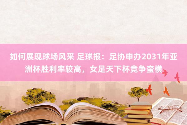 如何展现球场风采 足球报：足协申办2031年亚洲杯胜利率较高，女足天下杯竞争蛮横