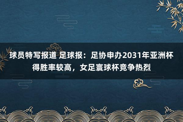 球员特写报道 足球报：足协申办2031年亚洲杯得胜率较高，女足寰球杯竞争热烈