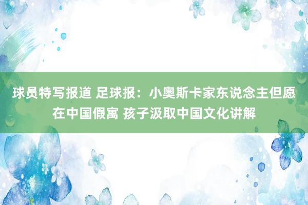 球员特写报道 足球报：小奥斯卡家东说念主但愿在中国假寓 孩子汲取中国文化讲解