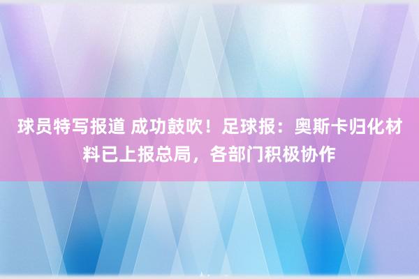 球员特写报道 成功鼓吹！足球报：奥斯卡归化材料已上报总局，各部门积极协作