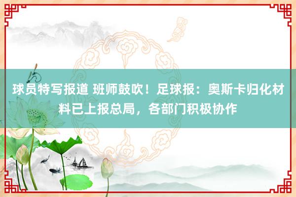 球员特写报道 班师鼓吹！足球报：奥斯卡归化材料已上报总局，各部门积极协作