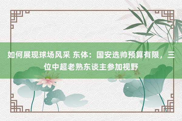 如何展现球场风采 东体：国安选帅预算有限，三位中超老熟东谈主参加视野