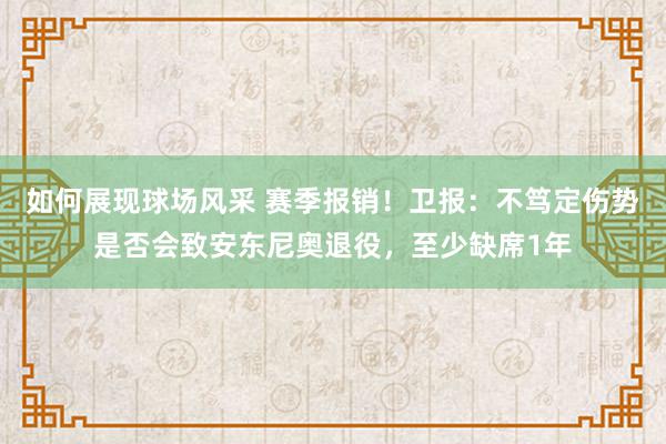 如何展现球场风采 赛季报销！卫报：不笃定伤势是否会致安东尼奥退役，至少缺席1年