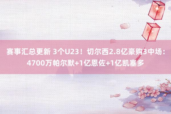 赛事汇总更新 3个U23！切尔西2.8亿豪购3中场：4700万帕尔默+1亿恩佐+1亿凯塞多