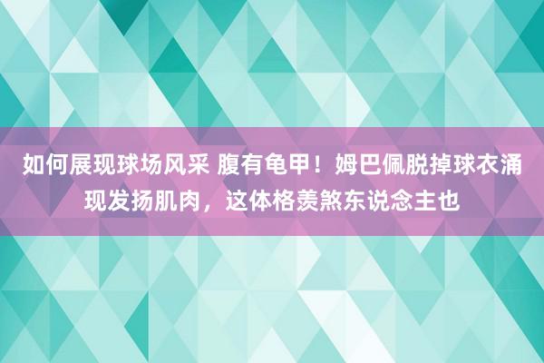 如何展现球场风采 腹有龟甲！姆巴佩脱掉球衣涌现发扬肌肉，这体格羡煞东说念主也