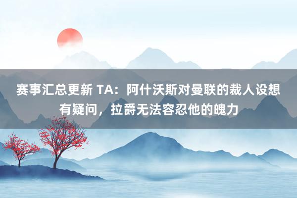 赛事汇总更新 TA：阿什沃斯对曼联的裁人设想有疑问，拉爵无法容忍他的魄力