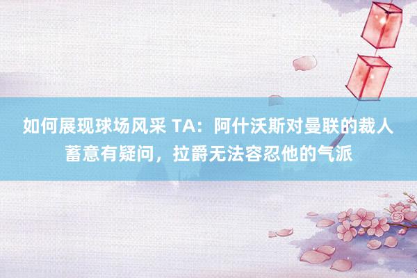 如何展现球场风采 TA：阿什沃斯对曼联的裁人蓄意有疑问，拉爵无法容忍他的气派