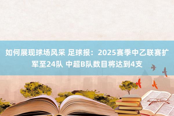 如何展现球场风采 足球报：2025赛季中乙联赛扩军至24队 中超B队数目将达到4支