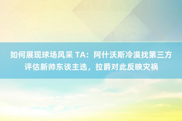 如何展现球场风采 TA：阿什沃斯冷漠找第三方评估新帅东谈主选，拉爵对此反映灾祸