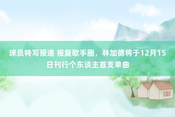 球员特写报道 报复歌手圈，林加德将于12月15日刊行个东谈主首支单曲