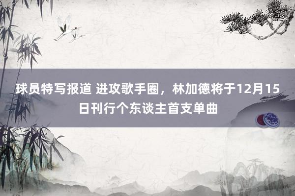 球员特写报道 进攻歌手圈，林加德将于12月15日刊行个东谈主首支单曲