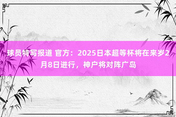 球员特写报道 官方：2025日本超等杯将在来岁2月8日进行，神户将对阵广岛