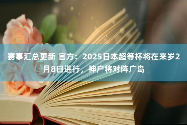 赛事汇总更新 官方：2025日本超等杯将在来岁2月8日进行，神户将对阵广岛