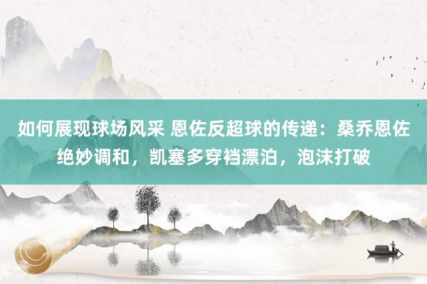 如何展现球场风采 恩佐反超球的传递：桑乔恩佐绝妙调和，凯塞多穿裆漂泊，泡沫打破