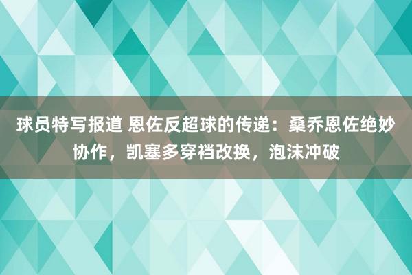 球员特写报道 恩佐反超球的传递：桑乔恩佐绝妙协作，凯塞多穿裆改换，泡沫冲破