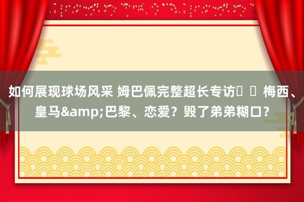 如何展现球场风采 姆巴佩完整超长专访⭐️梅西、皇马&巴黎、恋爱？毁了弟弟糊口？