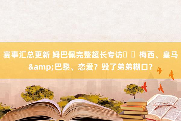 赛事汇总更新 姆巴佩完整超长专访⭐️梅西、皇马&巴黎、恋爱？毁了弟弟糊口？