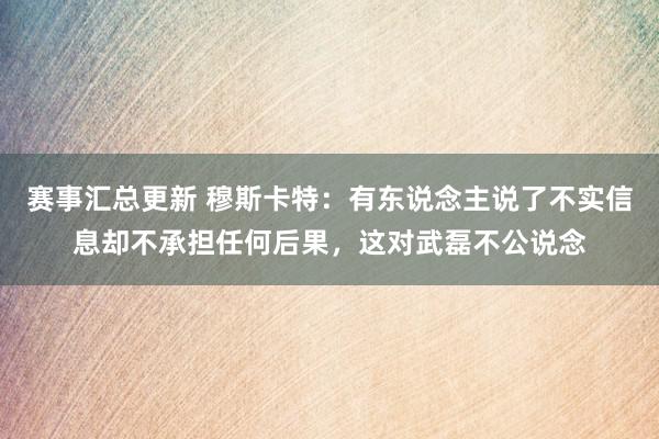 赛事汇总更新 穆斯卡特：有东说念主说了不实信息却不承担任何后果，这对武磊不公说念