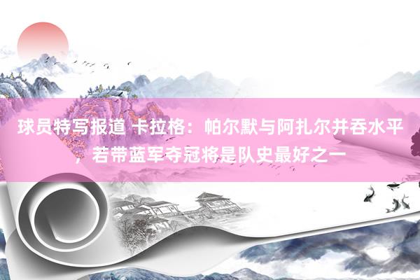 球员特写报道 卡拉格：帕尔默与阿扎尔并吞水平，若带蓝军夺冠将是队史最好之一