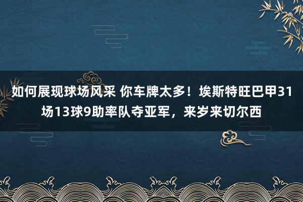 如何展现球场风采 你车牌太多！埃斯特旺巴甲31场13球9助率队夺亚军，来岁来切尔西