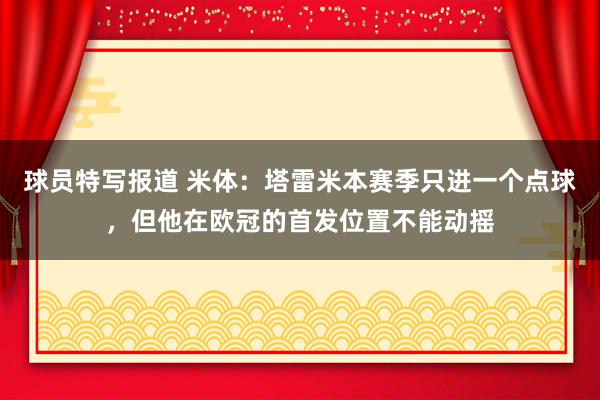 球员特写报道 米体：塔雷米本赛季只进一个点球，但他在欧冠的首发位置不能动摇