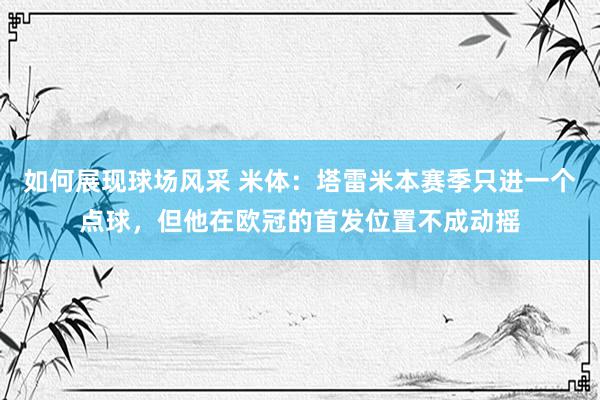 如何展现球场风采 米体：塔雷米本赛季只进一个点球，但他在欧冠的首发位置不成动摇