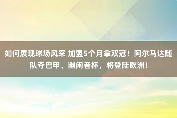 如何展现球场风采 加盟5个月拿双冠！阿尔马达随队夺巴甲、幽闲者杯，将登陆欧洲！