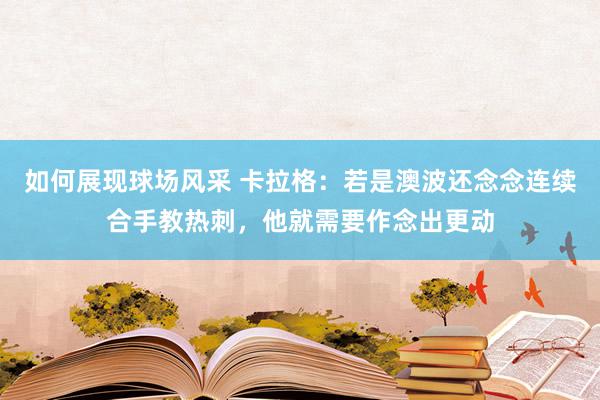 如何展现球场风采 卡拉格：若是澳波还念念连续合手教热刺，他就需要作念出更动