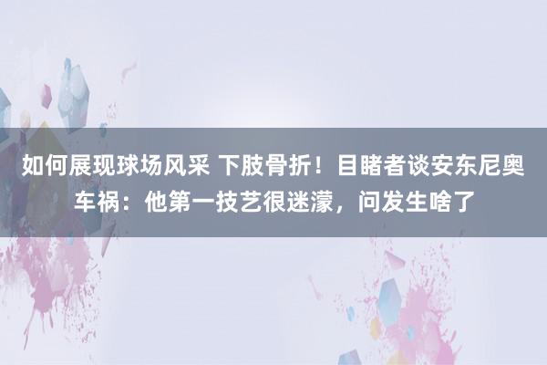 如何展现球场风采 下肢骨折！目睹者谈安东尼奥车祸：他第一技艺很迷濛，问发生啥了