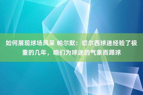 如何展现球场风采 帕尔默：切尔西球迷经验了极重的几年，咱们为球迷的气象而踢球